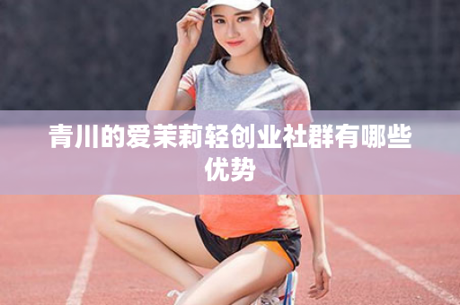 青川的爱茉莉轻创业社群有哪些优势
