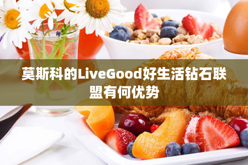 莫斯科的LiveGood好生活钻石联盟有何优势