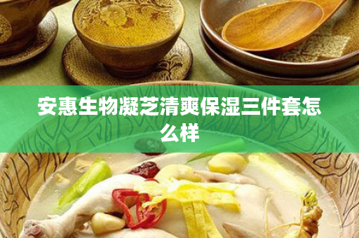 安惠生物凝芝清爽保湿三件套怎么样