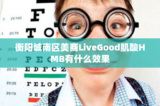 衡阳城南区美商LiveGood肌酸HMB有什么效果