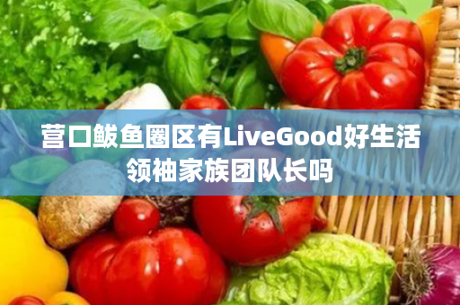 营口鲅鱼圈区有LiveGood好生活领袖家族团队长吗