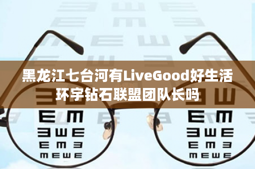 黑龙江七台河有LiveGood好生活环宇钻石联盟团队长吗