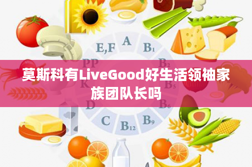 莫斯科有LiveGood好生活领袖家族团队长吗