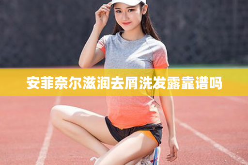安菲奈尔滋润去屑洗发露靠谱吗