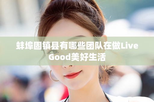 蚌埠固镇县有哪些团队在做LiveGood美好生活