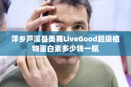 萍乡芦溪县美商LiveGood超级植物蛋白素多少钱一瓶