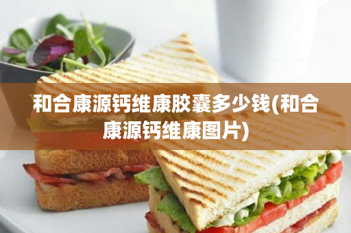 和合康源钙维康胶囊多少钱(和合康源钙维康图片)