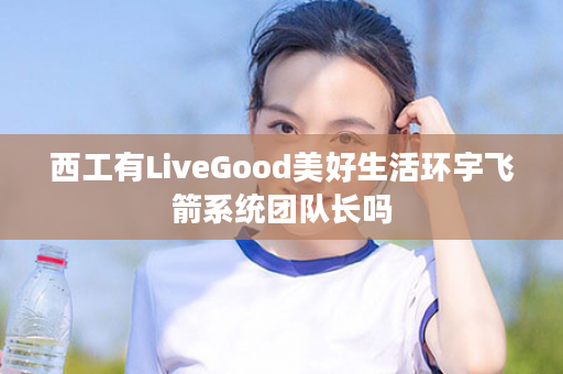 西工有LiveGood美好生活环宇飞箭系统团队长吗