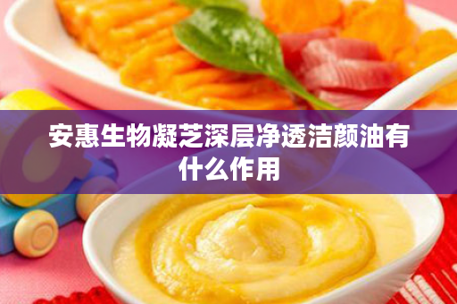 安惠生物凝芝深层净透洁颜油有什么作用