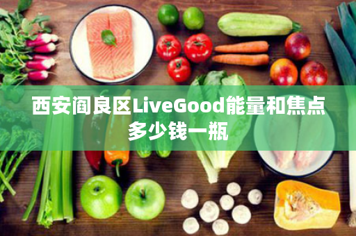 西安阎良区LiveGood能量和焦点多少钱一瓶