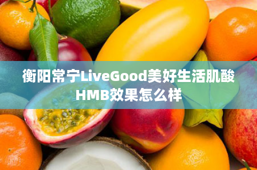 衡阳常宁LiveGood美好生活肌酸HMB效果怎么样