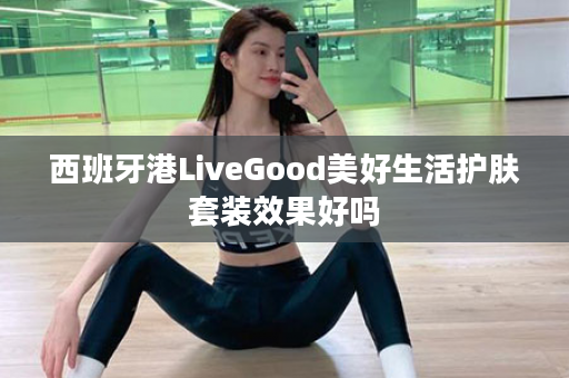 西班牙港LiveGood美好生活护肤套装效果好吗