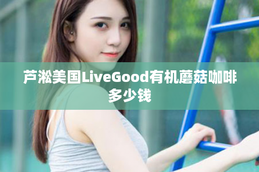 芦淞美国LiveGood有机蘑菇咖啡多少钱
