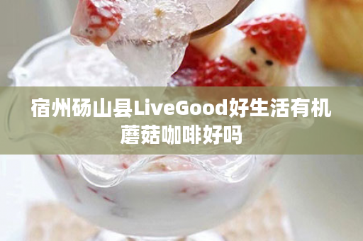 宿州砀山县LiveGood好生活有机蘑菇咖啡好吗