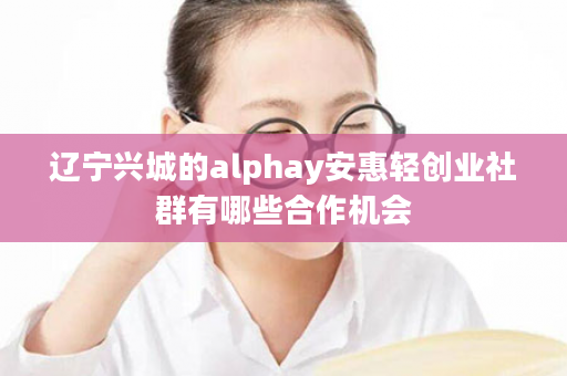 辽宁兴城的alphay安惠轻创业社群有哪些合作机会