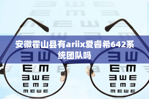 安徽霍山县有ariix爱睿希642系统团队吗
