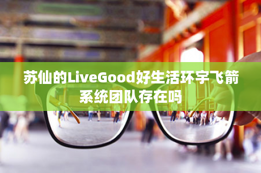 苏仙的LiveGood好生活环宇飞箭系统团队存在吗
