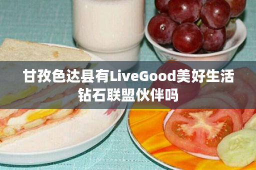 甘孜色达县有LiveGood美好生活钻石联盟伙伴吗