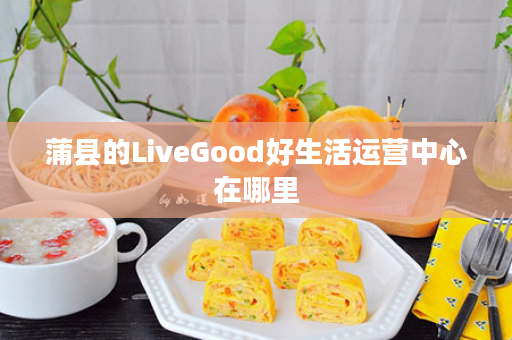 蒲县的LiveGood好生活运营中心在哪里