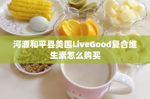 河源和平县美国LiveGood复合维生素怎么购买