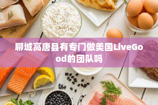 聊城高唐县有专门做美国LiveGood的团队吗