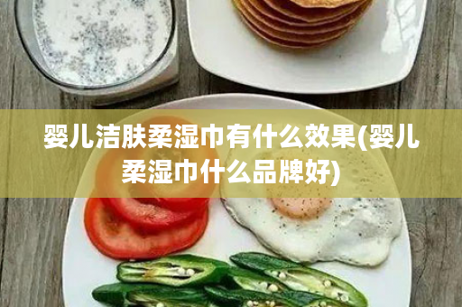 婴儿洁肤柔湿巾有什么效果(婴儿柔湿巾什么品牌好)