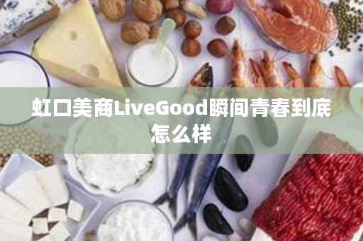 虹口美商LiveGood瞬间青春到底怎么样