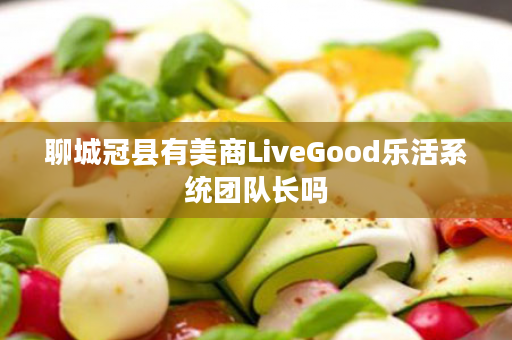 聊城冠县有美商LiveGood乐活系统团队长吗
