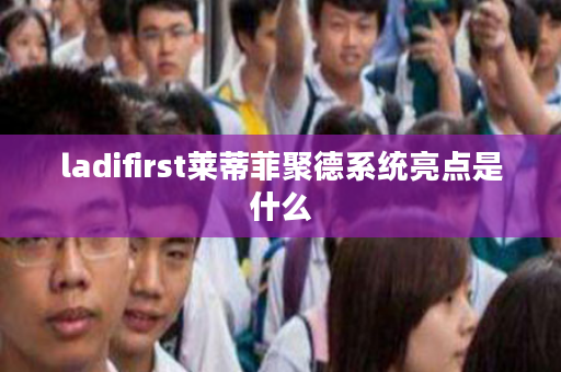 ladifirst莱蒂菲聚德系统亮点是什么