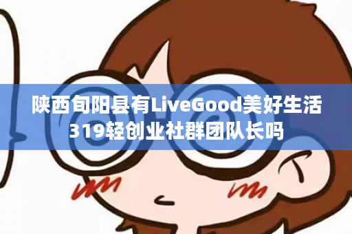 陕西旬阳县有LiveGood美好生活319轻创业社群团队长吗