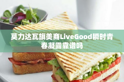 莫力达瓦旗美商LiveGood瞬时青春凝露靠谱吗
