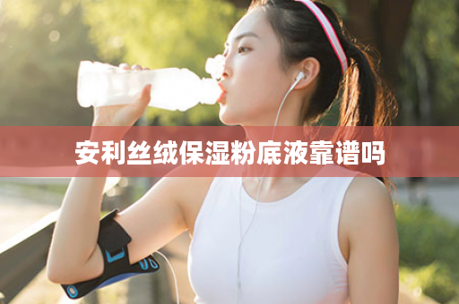 安利丝绒保湿粉底液靠谱吗