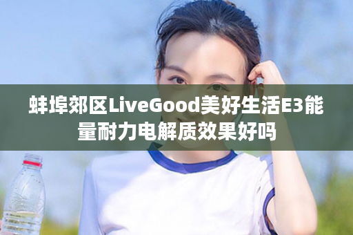 蚌埠郊区LiveGood美好生活E3能量耐力电解质效果好吗
