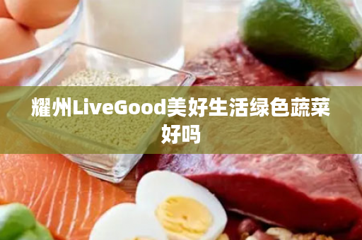耀州LiveGood美好生活绿色蔬菜好吗
