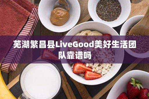 芜湖繁昌县LiveGood美好生活团队靠谱吗