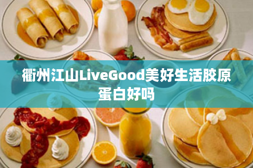 衢州江山LiveGood美好生活胶原蛋白好吗