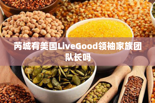 芮城有美国LiveGood领袖家族团队长吗