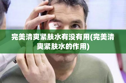 完美清爽紧肤水有没有用(完美清爽紧肤水的作用)