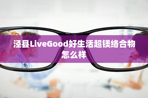 泾县LiveGood好生活超镁络合物怎么样
