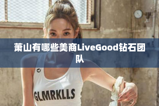 萧山有哪些美商LiveGood钻石团队