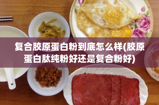 复合胶原蛋白粉到底怎么样(胶原蛋白肽纯粉好还是复合粉好)