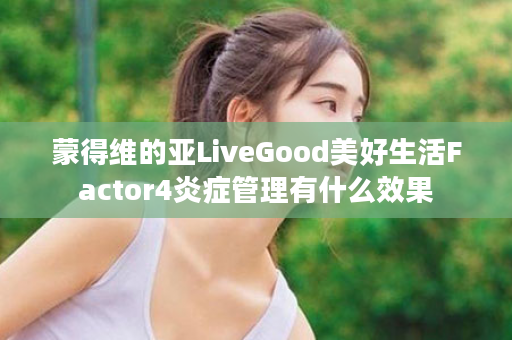 蒙得维的亚LiveGood美好生活Factor4炎症管理有什么效果