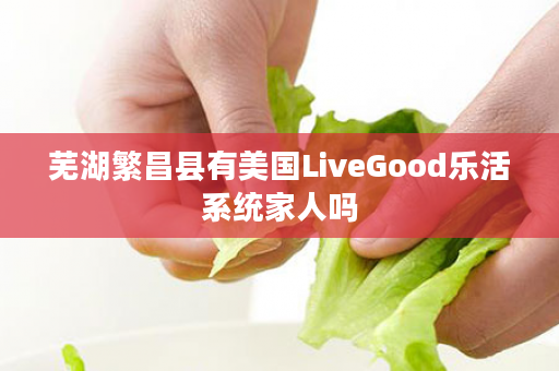 芜湖繁昌县有美国LiveGood乐活系统家人吗