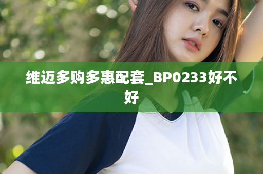 维迈多购多惠配套_BP0233好不好