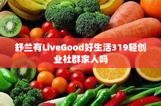 舒兰有LiveGood好生活319轻创业社群家人吗