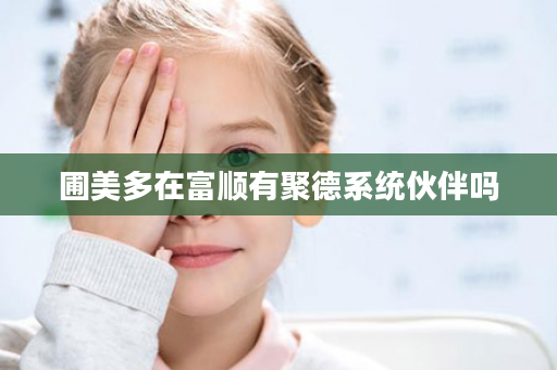 圃美多在富顺有聚德系统伙伴吗