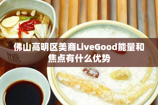佛山高明区美商LiveGood能量和焦点有什么优势
