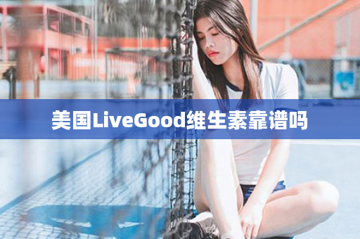 美国LiveGood维生素靠谱吗
