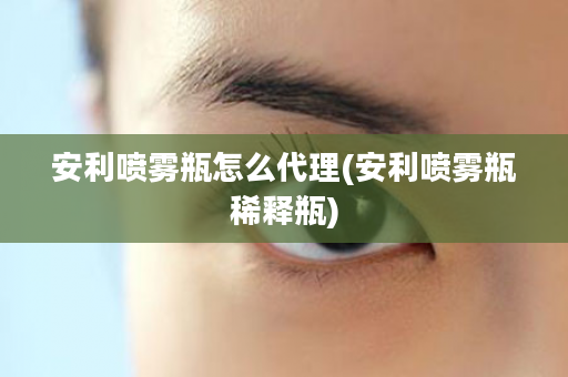 安利喷雾瓶怎么代理(安利喷雾瓶稀释瓶)