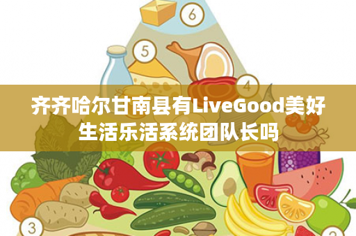 齐齐哈尔甘南县有LiveGood美好生活乐活系统团队长吗